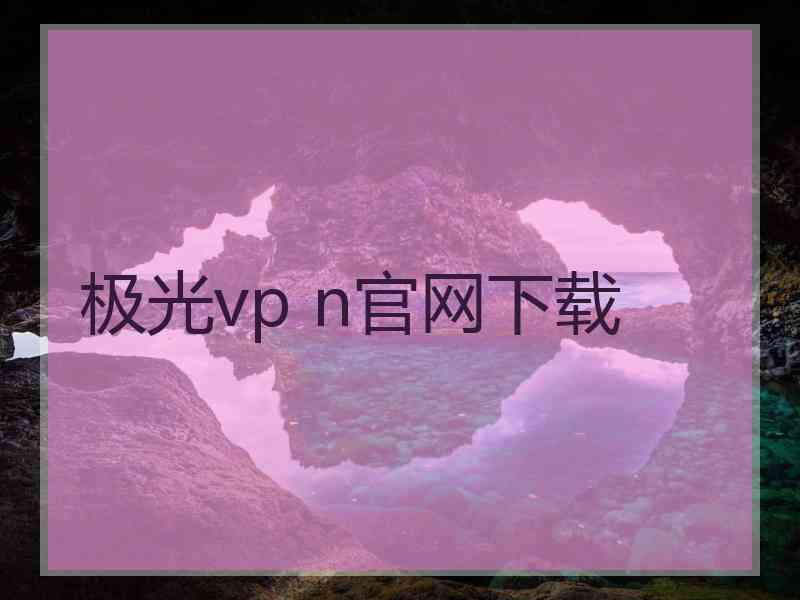 极光vp n官网下载 极光vp n官网下载