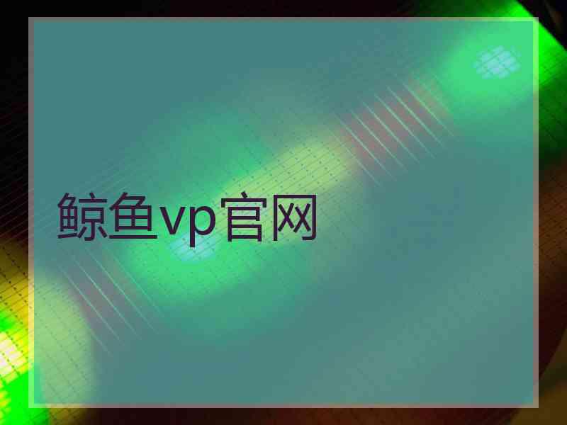 鲸鱼vp官网 鲸鱼vp官网