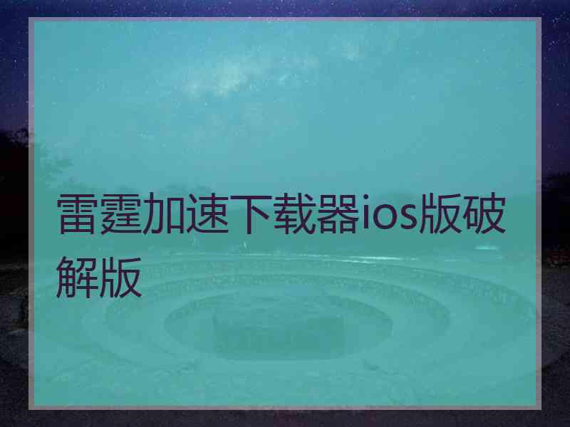 雷霆加速下载器ios版破解版 雷霆加速下载器ios版破解版