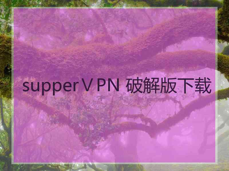 supperⅤPN 破解版下载