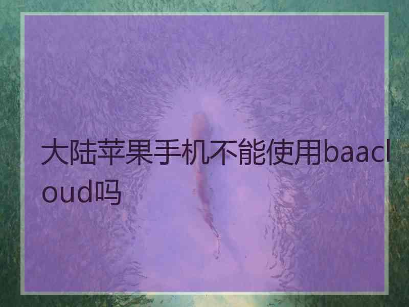 大陆苹果手机不能使用baacloud吗