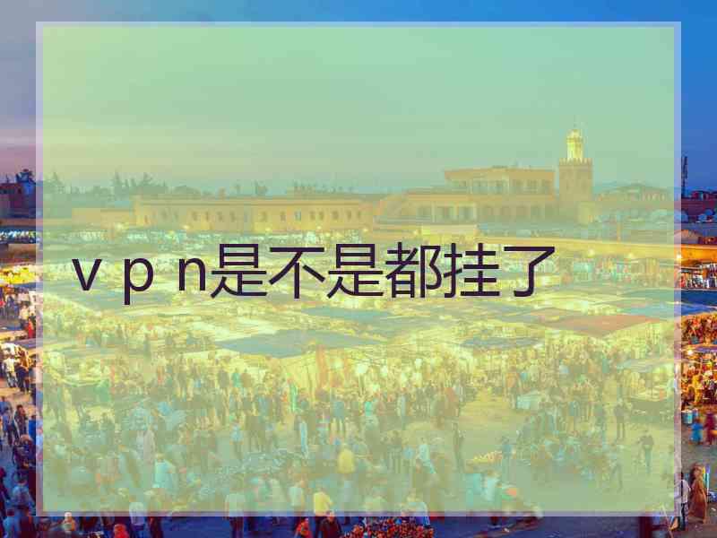 v p n是不是都挂了